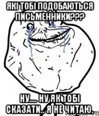 які тобі подобаються письменники??? ну.... ну як тобі сказати.. я не читаю.