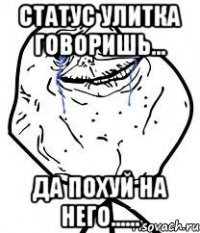Статус улитка говоришь... Да похуй на него......