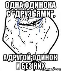 Одна одинока с "друзьями", а другой одинок и без них