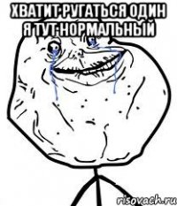 хватит ругаться один я тут нормальный 