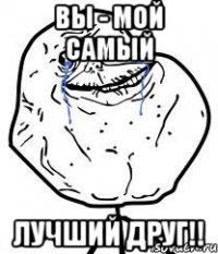 ВЫ - МОЙ САМЫЙ ЛУЧШИЙ ДРУГ!!