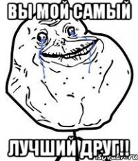ВЫ МОЙ САМЫЙ ЛУЧШИЙ ДРУГ!!