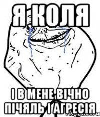 я коля і в мене вічно пічяль і агресія