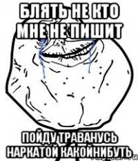 БЛЯТЬ НЕ КТО МНЕ НЕ ПИШИТ ПОЙДУ ТРАВАНУСЬ НАРКАТОЙ КАКОЙНИБУТЬ