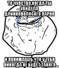 ТО ЧУВСТВО,КОГДА ТЫ УВИДЕЛА ДЛИННОВОЛОСОГО ПАРНЯ И ПОНИМАЕШЬ,ЧТО У ТЕБЯ НИКОГДА НЕ БУДЕТ ТАКОГО