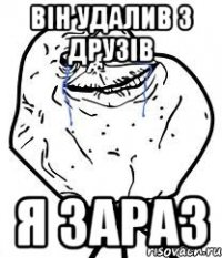 він удалив з друзів я зараз