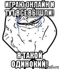 играю онлайн и тут все вышли! Я ТАКОЙ ОДИНОКИЙ!