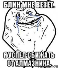 Блин мне везёт. Я успел сбижать от алмазника.