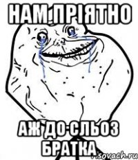 нам пріятно аж до сльоз братка