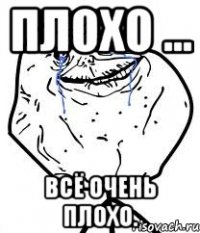 пЛОХО ... ВСЁ ОЧЕНЬ ПЛОХО.