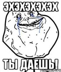 ЭХЭХЭХЭХЭХ ТЫ ДАЕШЬ!