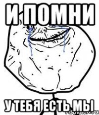 и помни у тебя есть мы