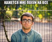 кажется мне похуй на всё 