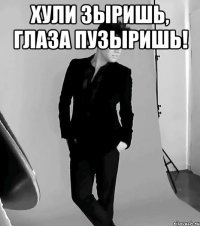 хули зыришь, глаза пузыришь! 