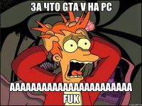 за что gta v на pc ааааааааааааааааааааааа fuk