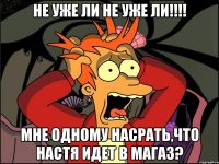 не уже ли не уже ли!!! мне одному насрать,что настя идет в магаз?