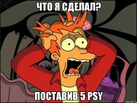 что я сделал? поставив 5 psy