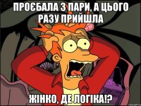 проєбала 3 пари, а цього разу прийшла жінко, де логіка!?