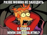 разве можно не заходить в группу www.shestoia.html?