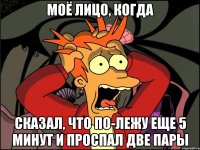 моё лицо, когда сказал, что по-лежу еще 5 минут и проспал две пары