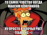 то самое чувство когда максим ключников ну просто в клочья рвёт тебя в кс =)