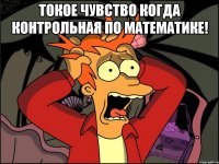 токое чувство когда контрольная по математике! 