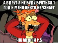 а вдруг я не буду бриться 1 год и меня никто не узнает чіх андрій p.s