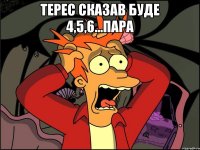 терес сказав буде 4,5,6...пара 