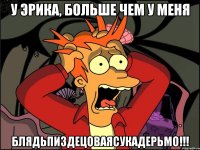 у эрика, больше чем у меня блядьпиздецоваясукадерьмо!!!