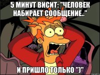 5 минут висит: "человек набирает сообщение.." и пришло только ")"