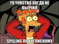 то чувство когда не выучил spilling по англискому