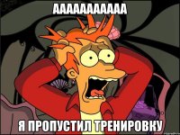 Ааааааааааа я пропустил тренировку