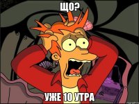 ЩО? УЖЕ 10 УТРА