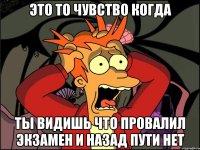 это то чувство когда ты видишь что провалил экзамен и назад пути нет