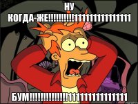 НУ КОГДА-ЖЕ!!!!!!!!!!111111111111111 БУМ!!!!!!!!!!!!!!111111111111111