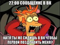 22:00 сообщение в вк Катя:Ты же сидишь в вк чтобы первой поздравить меня?