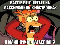 battle field летает на максимальных настройках а майнкрафт лагает как?