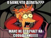 О Боже,что делать??? Макс не отвечает на сообщение(((((