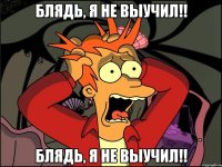 Блядь, я не выучил!! Блядь, я не выучил!!