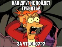 Как друг не пойдет тренить? За чтоооо???