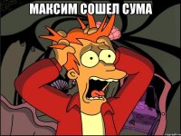 Максим сошел сума 