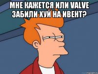 мне кажется или valve забили хуй на ивент? 