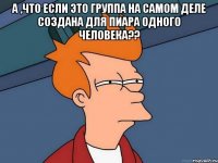 а ,что если это группа на самом деле создана для пиара одного человека?? 