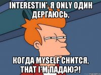 interestin', я only один дергаюсь, когда myself снится, that i'm падаю?!