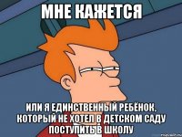 мне кажется или я единственный ребёнок, который не хотел в детском саду поступить в школу