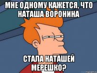 мне одному кажется, что наташа воронина стала наташей мерешко?