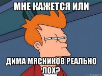 мне кажется или дима мясников реально лох?