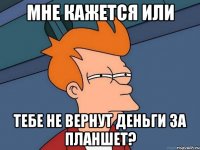 мне кажется или тебе не вернут деньги за планшет?