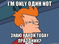 i'm only один not знаю какой today праздник?