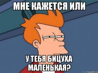 мне кажется или у тебя бицуха маленькая?